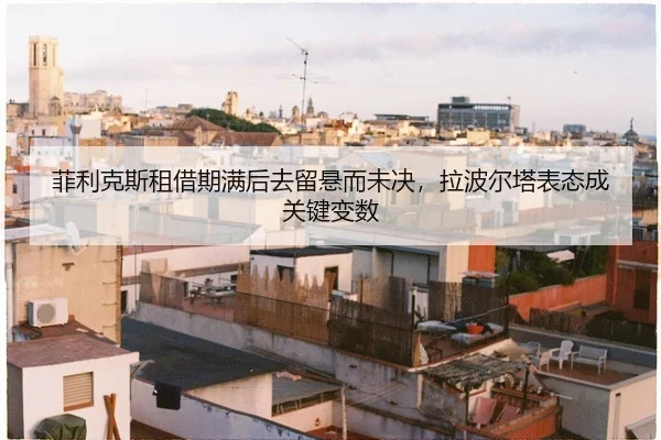 菲利克斯租借期满后去留悬而未决，拉波尔塔表态成关键变数