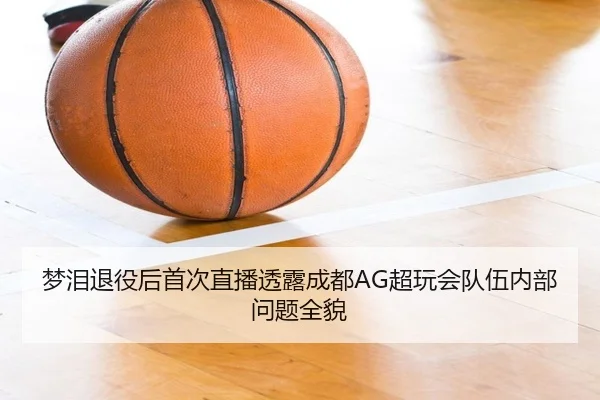 梦泪退役后首次直播透露成都AG超玩会队伍内部问题全貌