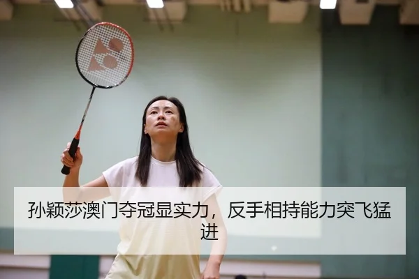 孙颖莎澳门夺冠显实力，反手相持能力突飞猛进